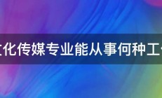 文化传媒专业能从事何种工作 