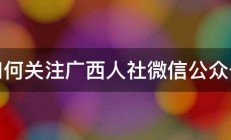 如何关注广西人社微信公众号 