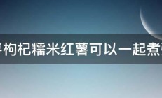 红枣枸杞糯米红薯可以一起煮粥吗 