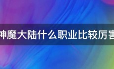 神魔大陆什么职业比较厉害 