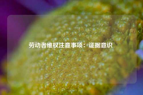 劳动者维权注意事项：证据意识 