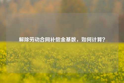 解除劳动合同补偿金基数，如何计算？